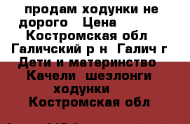 продам ходунки не дорого › Цена ­ 1 000 - Костромская обл., Галичский р-н, Галич г. Дети и материнство » Качели, шезлонги, ходунки   . Костромская обл.